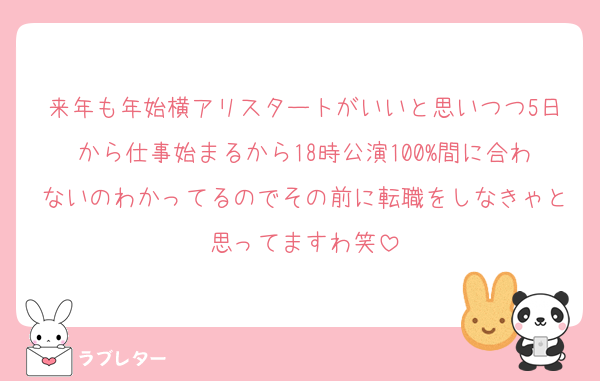 来年も年始横アリスタートがいいと思いつつ5日から仕事始まるから18時公演100%間に合わないのわかってるのでその前に転職をしなきゃと思ってますわ笑