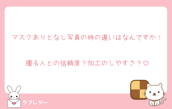 マスクありとなし写真の時の違いはなんですか！
撮る人との信頼度？加工のしやすさ？