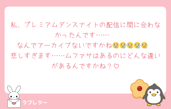 私、プレミアムダンスナイトの配信に間に合わなかったんです……
なんでアーカイブないですかね😢😢😢😢😢
悲しすぎます……ムファサはあるのにどんな違いがあるんですかね？
