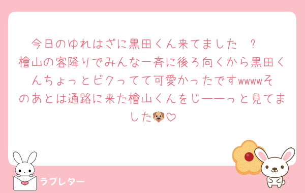 今日のゆれはざに黒田くん来てました〜✨
檜山の客降りでみんな一斉に後ろ向くから黒田くんちょっとビクってて可愛かったですwwwwそのあとは通路に来た檜山くんをじーーっと見てました🐶