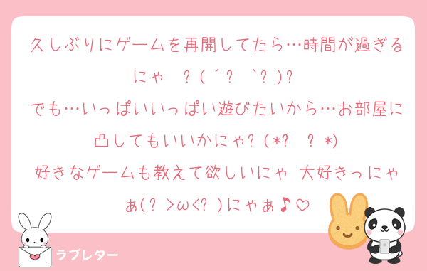 久しぶりにゲームを再開してたら…時間が過ぎるにゃ〜ฅ(´꒳ `ฅ)ꪆ
でも…いっぱいいっぱい遊びたいから…お部屋に凸してもいいかにゃ?♡(*ฅ́˘ฅ̀*)
好きなゲームも教えて欲しいにゃ♡大好きっにゃぁ(๑>ω<๑)にゃぁ♪