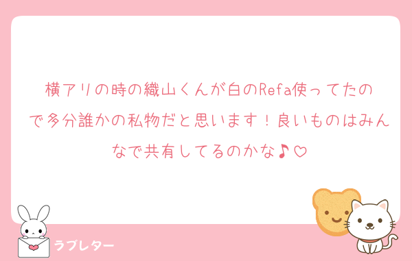 横アリの時の織山くんが白のRefa使ってたので多分誰かの私物だと思います！良いものはみんなで共有してるのかな♪