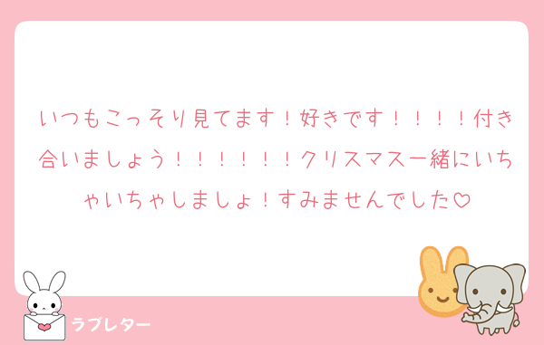 いつもこっそり見てます！好きです！！！！付き合いましょう！！！！！！クリスマス一緒にいちゃいちゃしましょ！すみませんでした