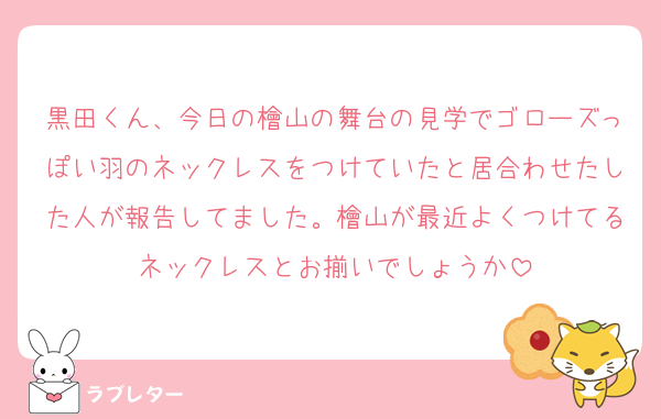 黒田くん、今日の檜山の舞台の見学でゴローズっぽい羽のネックレスをつけていたと居合わせたした人が報告してました。檜山が最近よくつけてるネックレスとお揃いでしょうか