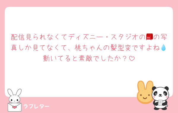 配信見られなくてディズニー・スタジオの📮の写真しか見てなくて、桃ちゃんの髪型変ですよね💧動いてると素敵でしたか？