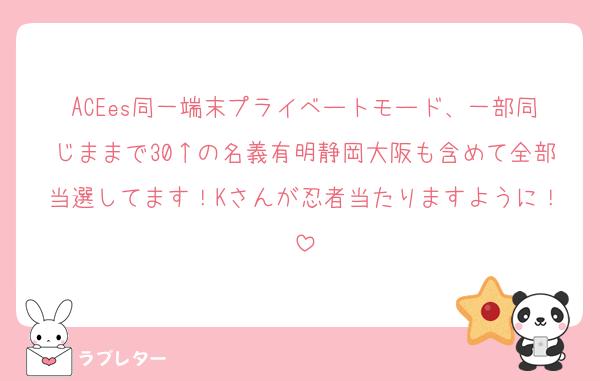 ACEes同一端末プライベートモード、一部同じままで30↑の名義有明静岡大阪も含めて全部当選してます！Kさんが忍者当たりますように！