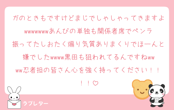 ガのときもですけどまじでしゃしゃってきますよwwwwwwwあんびの単独も関係者席でペンラ振ってたしおたく煽り気質ありまくりでほーんと嫌でしたwwww黒田も狙われてるんですねwwww忍者担の皆さん心を強く持ってください！！！！