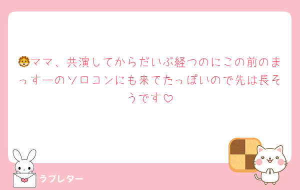 🦁ママ、共演してからだいぶ経つのにこの前のまっすーのソロコンにも来てたっぽいので先は長そうです