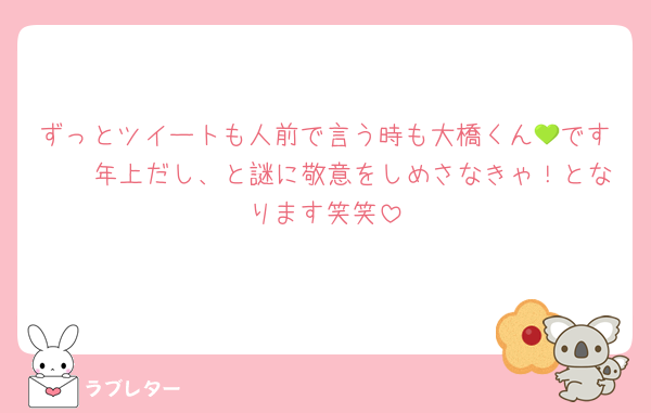 ずっとツイートも人前で言う時も大橋くん💚です🫵🏻年上だし、と謎に敬意をしめさなきゃ！となります笑笑