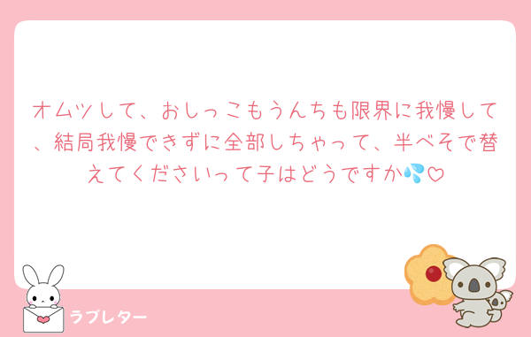 オムツして、おしっこもうんちも限界に我慢して、結局我慢できずに全部しちゃって、半べそで替えてくださいって子はどうですか💦