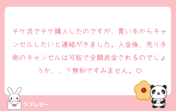 チケ流でチケ購入したのですが、買い手からキャンセルしたいと連絡がきました。入金後、売り手側のキャンセルは可能で全額返金されるのでしょうか、、？無知ですみません。