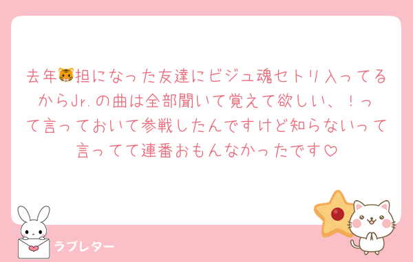 去年🐯担になった友達にビジュ魂セトリ入ってるからJr.の曲は全部聞いて覚えて欲しい、！って言っておいて参戦したんですけど知らないって言ってて連番おもんなかったです