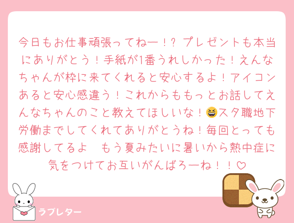今日もお仕事頑張ってねー！✨プレゼントも本当にありがとう！手紙が1番うれしかった！えんなちゃんが枠に来てくれると安心するよ！アイコンあると安心感違う！これからももっとお話してえんなちゃんのこと教えてほしいな！😆スタ職地下労働までしてくれてありがとうね！毎回とっても感謝してるよ🥰もう夏みたいに暑いから熱中症に気をつけてお互いがんばろーね！！