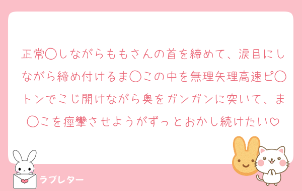 正常◯しながらももさんの首を締めて、涙目にしながら締め付けるま◯この中を無理矢理高速ピ◯トンでこじ開けながら奥をガンガンに突いて、ま◯こを痙攣させようがずっとおかし続けたい