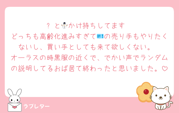 ⛄️と🐯かけ持ちしてます
どっちも高齢化進みすぎて🎫の売り手もやりたくないし、買い手としても来て欲しくない。
オーラスの時黒服の近くで、でかい声でランダムの説明してるおば居て終わったと思いました。