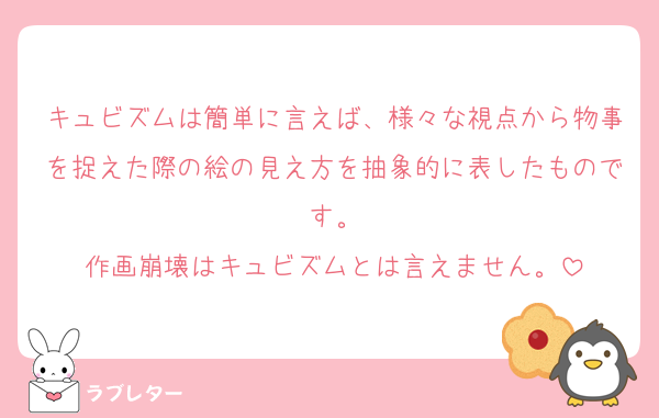キュビズムは簡単に言えば、様々な視点から物事を捉えた際の絵の見え方を抽象的に表したものです。
作画崩壊はキュビズムとは言えません。
