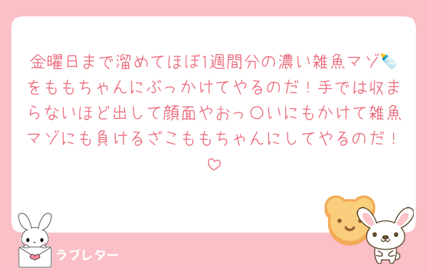 金曜日まで溜めてほぼ1週間分の濃い雑魚マゾ🍼をももちゃんにぶっかけてやるのだ！手では収まらないほど出して顔面やおっ〇いにもかけて雑魚マゾにも負けるざこももちゃんにしてやるのだ！