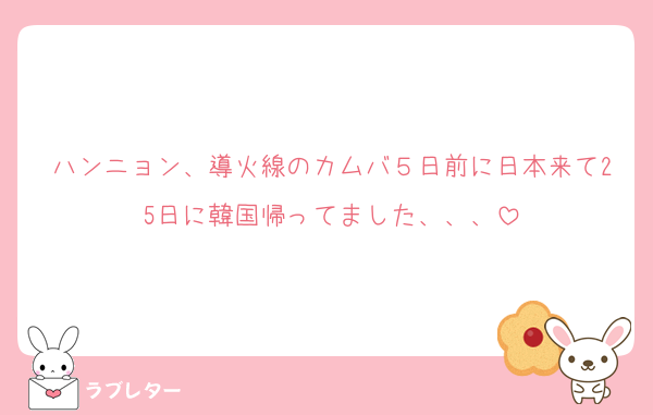 ハンニョン、導火線のカムバ５日前に日本来て25日に韓国帰ってました、、、