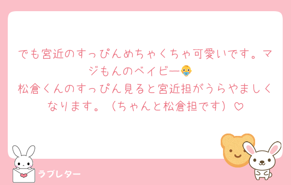 でも宮近のすっぴんめちゃくちゃ可愛いです。マジもんのベイビー👶
松倉くんのすっぴん見ると宮近担がうらやましくなります。（ちゃんと松倉担です）