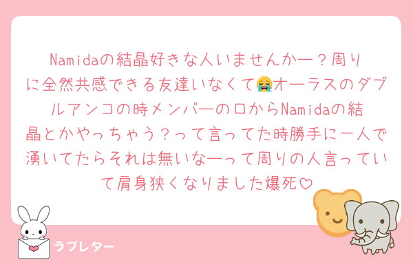 Namidaの結晶好きな人いませんかー？周りに全然共感できる友達いなくて😭オーラスのダブルアンコの時メンバーの口からNamidaの結晶とかやっちゃう？って言ってた時勝手に一人で湧いてたらそれは無いなーって周りの人言っていて肩身狭くなりました爆死