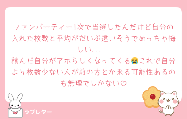 ファンパーティー1次で当選したんだけど自分の入れた枚数と平均がだいぶ違いそうでめっちゃ悔しい...
積んだ自分がアホらしくなってくる😭これで自分より枚数少ない人が前の方とか来る可能性あるのも無理でしかない