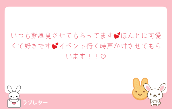 いつも動画見させてもらってます💕ほんとに可愛くて好きです💕イベント行く時声かけさせてもらいます！！