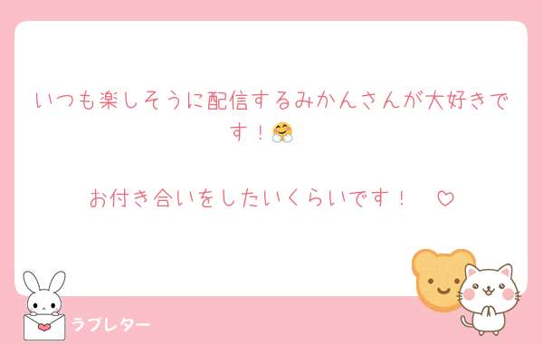 いつも楽しそうに配信するみかんさんが大好きです！🤗

お付き合いをしたいくらいです！🫢