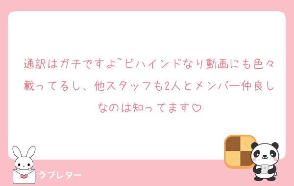 通訳はガチですよ~ビハインドなり動画にも色々載ってるし、他スタッフも2人とメンバー仲良しなのは知ってます
