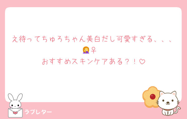 え待ってちゅろちゃん美白だし可愛すぎる、、、🤦‍♀️
おすすめスキンケアある？！