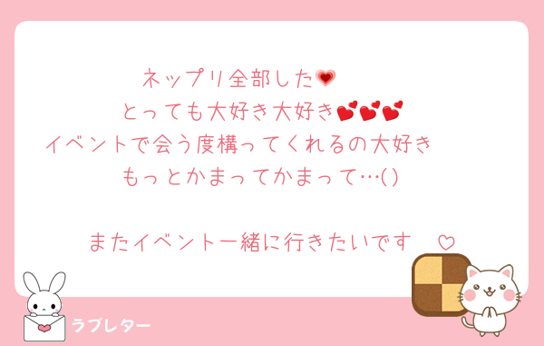 ネップリ全部した🫶🏻💗
とっても大好き大好き💕💕💕
イベントで会う度構ってくれるの大好き🫶🏻
もっとかまってかまって…()

またイベント一緒に行きたいです🥺