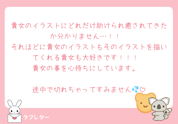 貴女のイラストにどれだけ助けられ癒されてきたか分かりません…！！
それほどに貴女のイラストもそのイラストを描いてくれる貴女も大好きです！！！
貴女の事を心待ちにしています。

途中で切れちゃってすみません💦