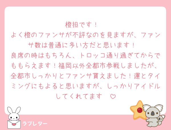 橙担です！
よく橙のファンサが不評なのを見ますが、ファンサ数は普通に多い方だと思います！
良席の時はもちろん、トロッコ通り過ぎてからでももらえます！福岡以外全都市参戦しましたが、全都市しっかりとファンサ貰えました！運とタイミングにもよると思いますが、しっかりアイドルしてくれてます🧡