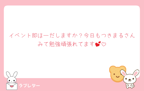 イベント即ほーだしますか？今日もつきまるさんみて勉強頑張れてます💕