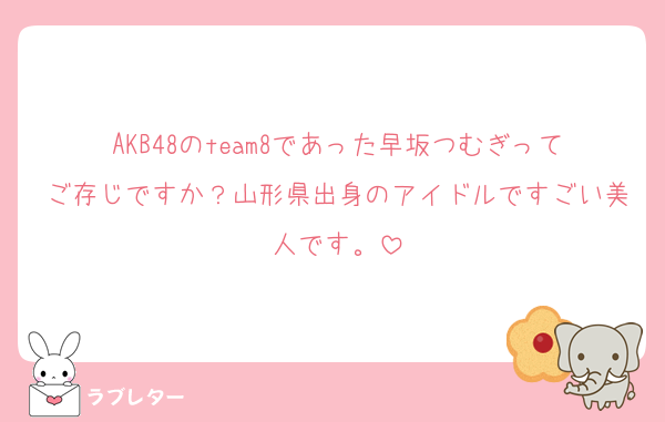 AKB48のteam8であった早坂つむぎってご存じですか？山形県出身のアイドルですごい美人です。