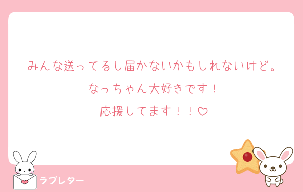 みんな送ってるし届かないかもしれないけど。
なっちゃん大好きです！
応援してます！！