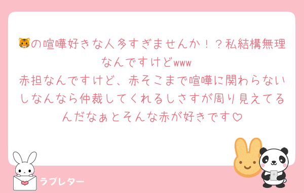 🐯の喧嘩好きな人多すぎませんか！？私結構無理なんですけどwww
赤担なんですけど、赤そこまで喧嘩に関わらないしなんなら仲裁してくれるしさすが周り見えてるんだなぁとそんな赤が好きです