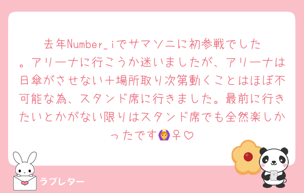 去年Number_iでサマソニに初参戦でした。アリーナに行こうか迷いましたが、アリーナは日傘がさせない＋場所取り次第動くことはほぼ不可能な為、スタンド席に行きました。最前に行きたいとかがない限りはスタンド席でも全然楽しかったです🙆‍♀️