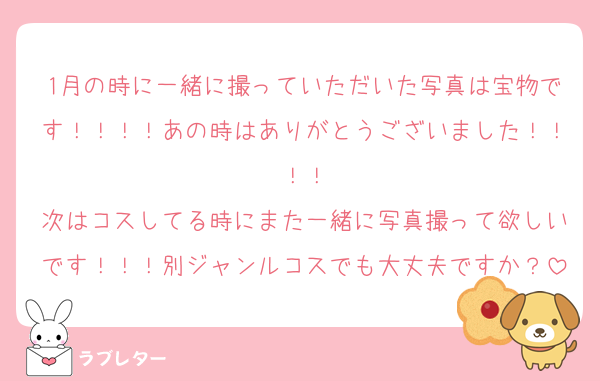 1月の時に一緒に撮っていただいた写真は宝物です！！！！あの時はありがとうございました！！！！
次はコスしてる時にまた一緒に写真撮って欲しいです！！！別ジャンルコスでも大丈夫ですか？