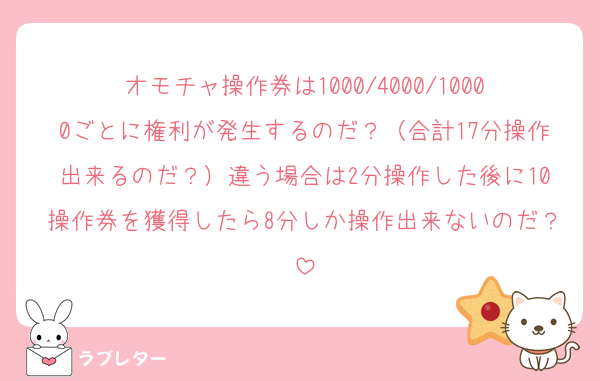 オモチャ操作券は1000/4000/10000ごとに権利が発生するのだ？（合計17分操作出来るのだ？）違う場合は2分操作した後に10操作券を獲得したら8分しか操作出来ないのだ？