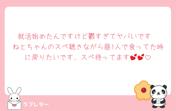 就活始めたんですけど鬱すぎてヤバいです
ねとちゃんのスペ聴きながら昼1人で食ってた時に戻りたいです、スペ待ってます💕💕