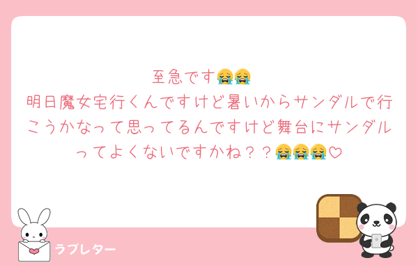 至急です😭😭
明日魔女宅行くんですけど暑いからサンダルで行こうかなって思ってるんですけど舞台にサンダルってよくないですかね？？😭😭😭