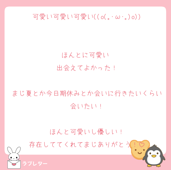 可愛い可愛い可愛い((o(｡･ω･｡)o))

ほんとに可愛い♡
出会えてよかった！

まじ夏とか今日期休みとか会いに行きたいくらい会いたい！

ほんと可愛いし優しい！
存在しててくれてまじありがとう！