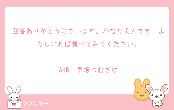 回答ありがとうございます。かなり美人です、よろしければ調べてみてください。

AKB　早坂つむぎ