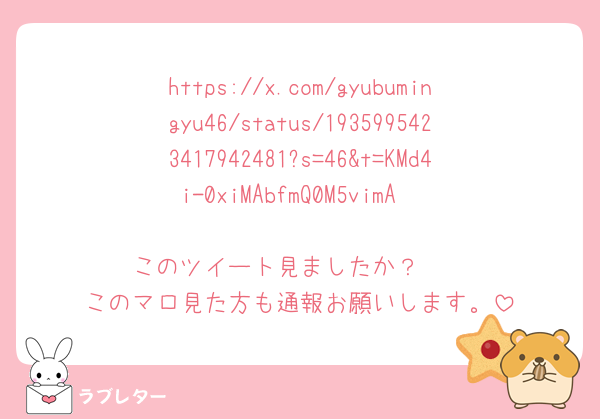 https://x.com/gyubumingyu46/status/1935995423417942481?s=46&t=KMd4i-0xiMAbfmQ0M5vimA

このツイート見ましたか？🥲
このマロ見た方も通報お願いします。