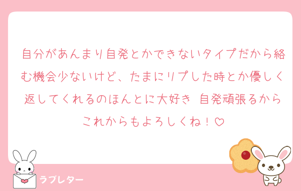 自分があんまり自発とかできないタイプだから絡む機会少ないけど、たまにリプした時とか優しく返してくれるのほんとに大好き♡自発頑張るからこれからもよろしくね！