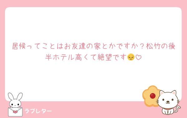 居候ってことはお友達の家とかですか？松竹の後半ホテル高くて絶望です😔