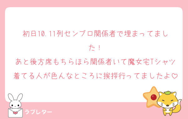初日10.11列センブロ関係者で埋まってました！
あと後方席もちらほら関係者いて魔女宅Tシャツ着てる人が色んなところに挨拶行ってましたよ
