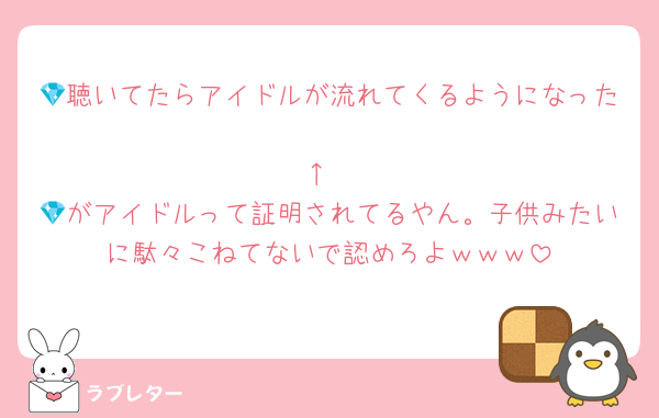 💎聴いてたらアイドルが流れてくるようになった
↑
💎がアイドルって証明されてるやん。子供みたいに駄々こねてないで認めろよｗｗｗ