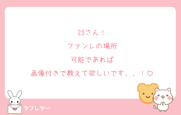 25さん！
ファンレの場所
可能であれば
画像付きで教えて欲しいです、、！