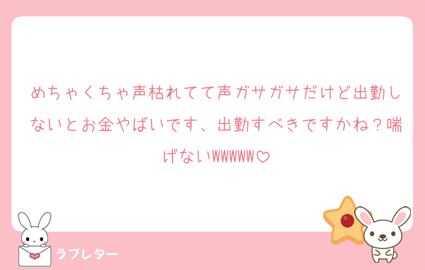 めちゃくちゃ声枯れてて声ガサガサだけど出勤しないとお金やばいです、出勤すべきですかね？喘げないWWWWW